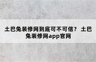 土巴兔装修网到底可不可信？ 土巴兔装修网app官网